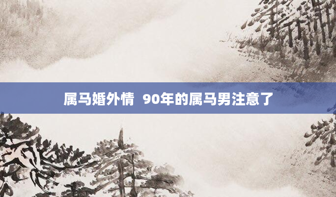 属马婚外情  90年的属马男注意了