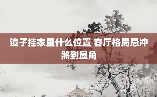 镜子挂家里什么位置 客厅格局忌冲煞到屋角