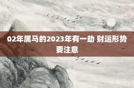 02年属马的2023年有一劫 财运形势要注意