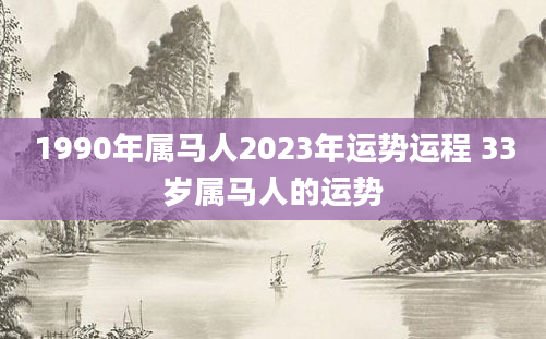 1990年属马人2023年运势运程 33岁属马人的运势