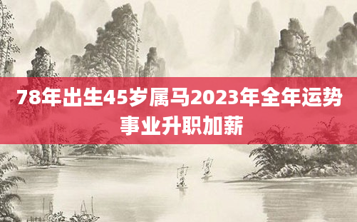 78年出生45岁属马2023年全年运势 事业升职加薪