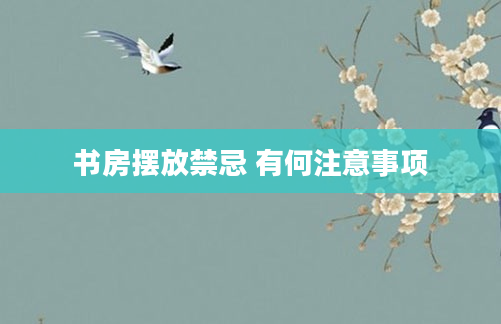 书房摆放禁忌 有何注意事项