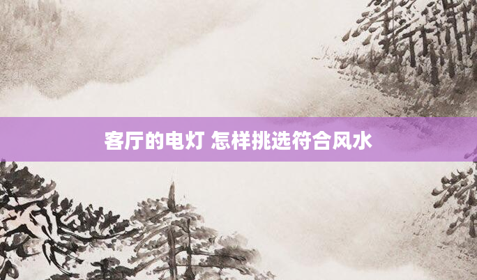 客厅的电灯 怎样挑选符合风水