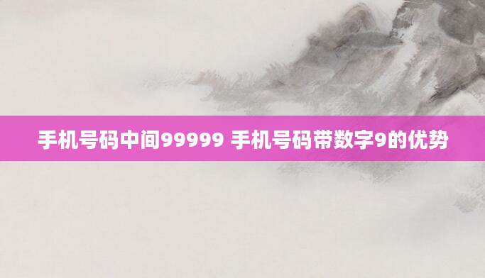 手机号码中间99999 手机号码带数字9的优势