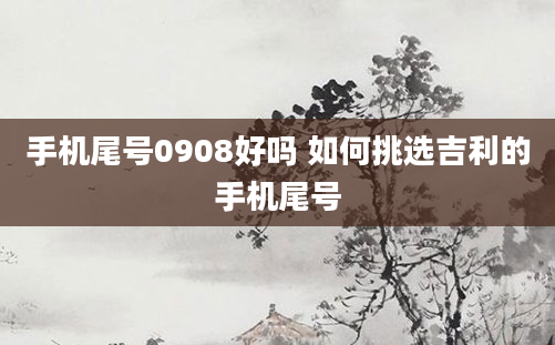 手机尾号0908好吗 如何挑选吉利的手机尾号