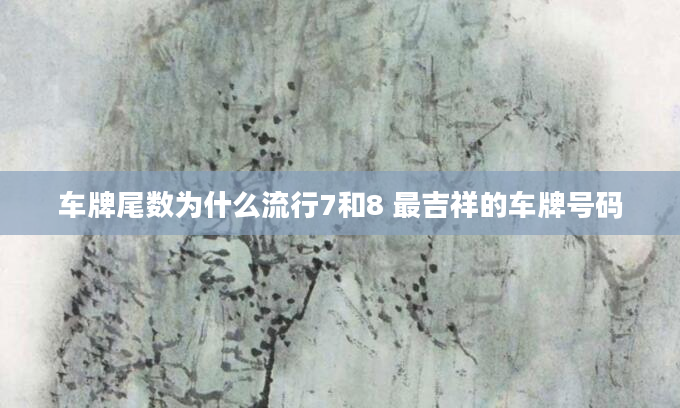 车牌尾数为什么流行7和8 最吉祥的车牌号码