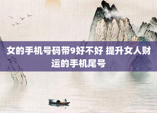 女的手机号码带9好不好 提升女人财运的手机尾号