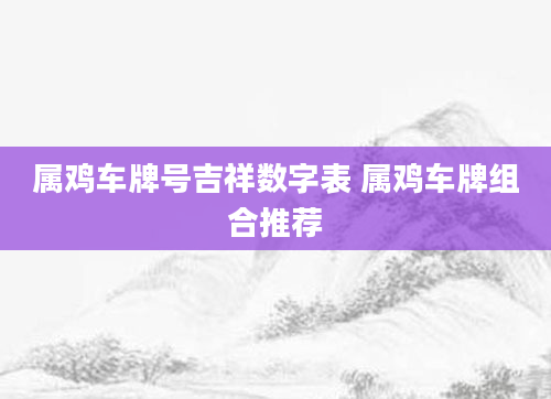 属鸡车牌号吉祥数字表 属鸡车牌组合推荐
