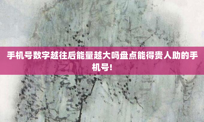 手机号数字越往后能量越大吗盘点能得贵人助的手机号!