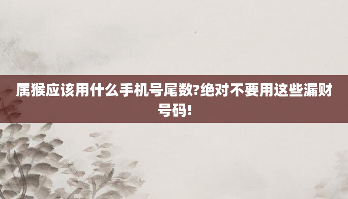 属猴应该用什么手机号尾数?绝对不要用这些漏财号码!