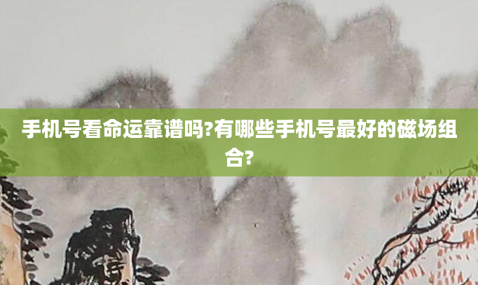 手机号看命运靠谱吗?有哪些手机号最好的磁场组合?