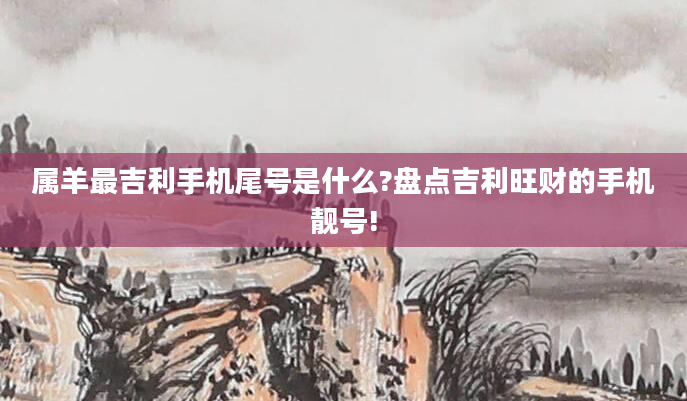 属羊最吉利手机尾号是什么?盘点吉利旺财的手机靓号!
