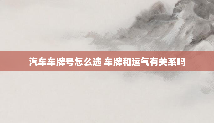 汽车车牌号怎么选 车牌和运气有关系吗