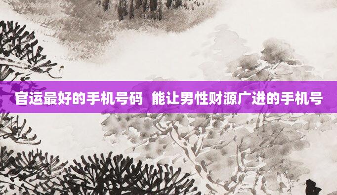 官运最好的手机号码  能让男性财源广进的手机号