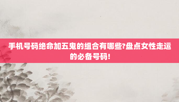手机号码绝命加五鬼的组合有哪些?盘点女性走运的必备号码!