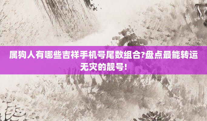 属狗人有哪些吉祥手机号尾数组合?盘点最能转运无灾的靓号!