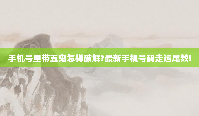 手机号里带五鬼怎样破解?最新手机号码走运尾数!