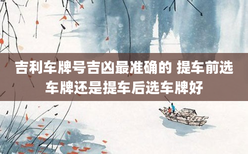 吉利车牌号吉凶最准确的 提车前选车牌还是提车后选车牌好