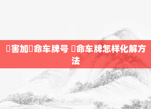 禍害加絶命车牌号 絶命车牌怎样化解方法