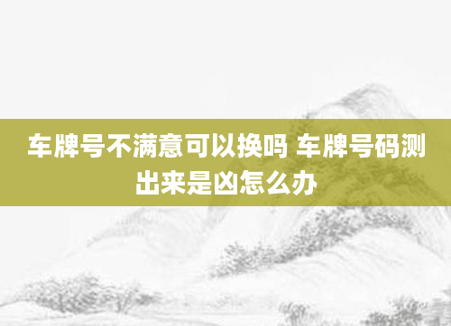 车牌号不满意可以换吗 车牌号码测出来是凶怎么办