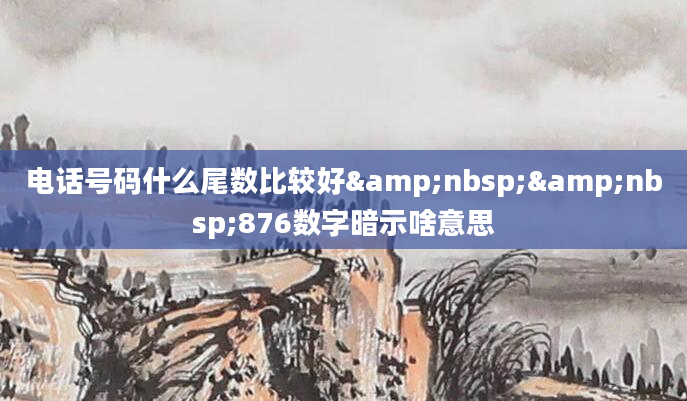 电话号码什么尾数比较好&nbsp;&nbsp;876数字暗示啥意思