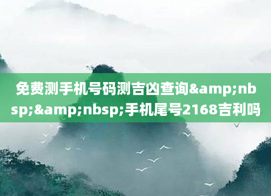 免费测手机号码测吉凶查询&nbsp;&nbsp;手机尾号2168吉利吗