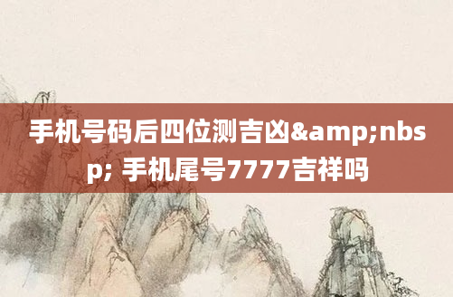 手机号码后四位测吉凶&nbsp; 手机尾号7777吉祥吗
