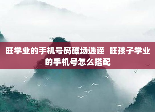 旺学业的手机号码磁场选译 旺孩子学业的手机号怎么搭配