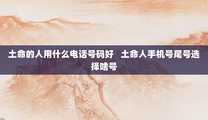 土命的人用什么电话号码好   土命人手机号尾号选择啥号