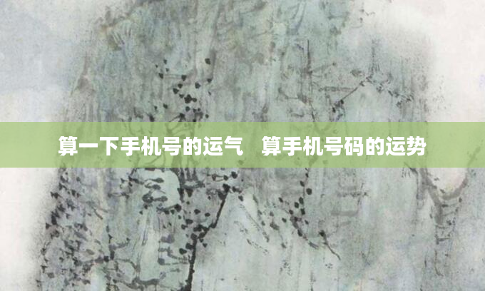 算一下手机号的运气   算手机号码的运势