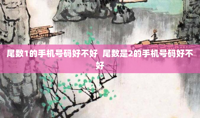 尾数1的手机号码好不好  尾数是2的手机号码好不好