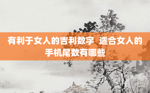 有利于女人的吉利数字  适合女人的手机尾数有哪些