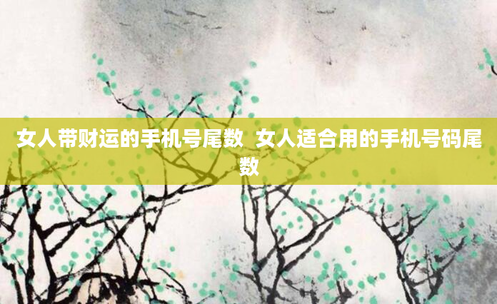 女人带财运的手机号尾数  女人适合用的手机号码尾数