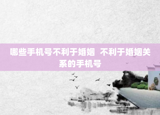 哪些手机号不利于婚姻  不利于婚姻关系的手机号