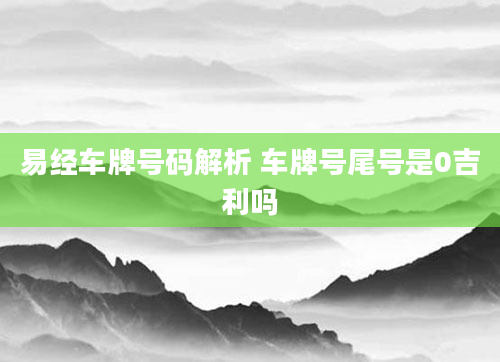 易经车牌号码解析 车牌号尾号是0吉利吗