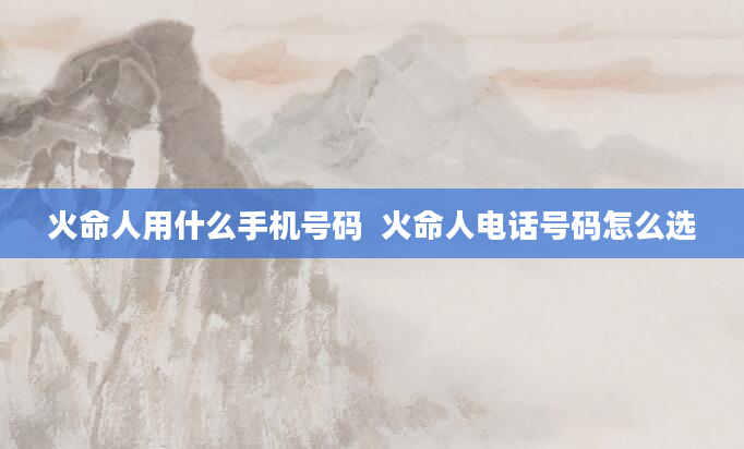 火命人用什么手机号码  火命人电话号码怎么选