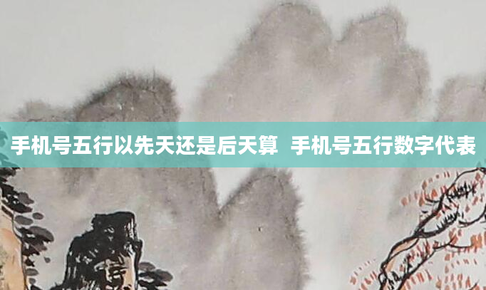手机号五行以先天还是后天算  手机号五行数字代表