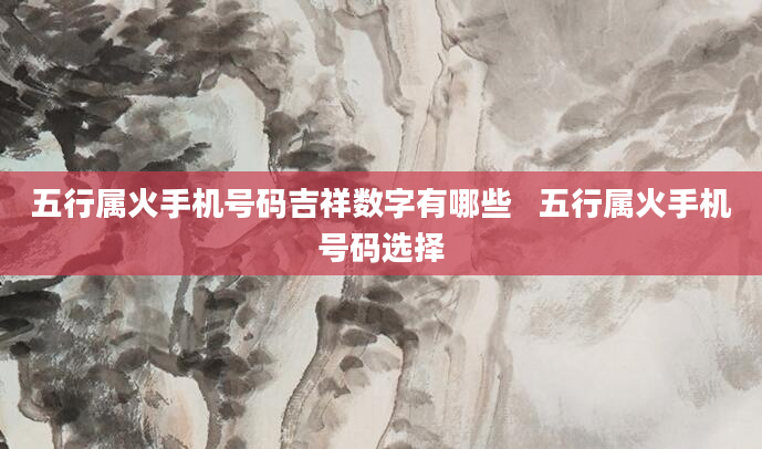 五行属火手机号码吉祥数字有哪些   五行属火手机号码选择
