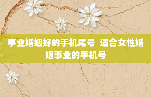 事业婚姻好的手机尾号  适合女性婚姻事业的手机号