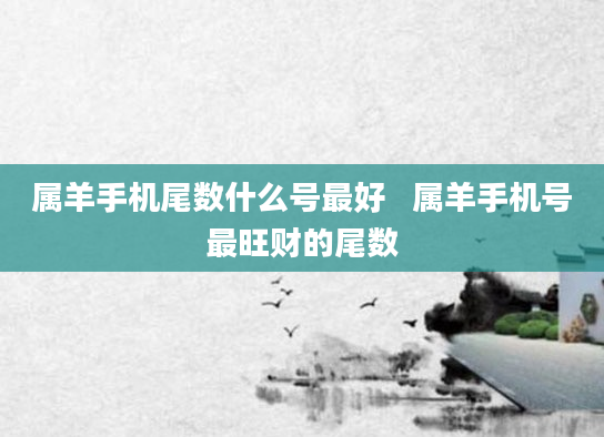 属羊手机尾数什么号最好   属羊手机号最旺财的尾数