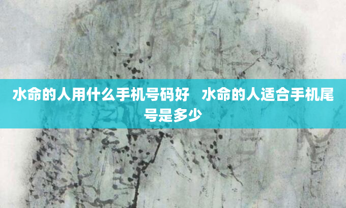 水命的人用什么手机号码好   水命的人适合手机尾号是多少