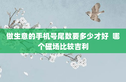 做生意的手机号尾数要多少才好  哪个磁场比较吉利
