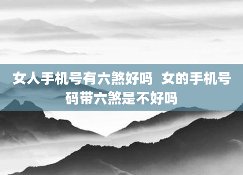 女人手机号有六煞好吗  女的手机号码带六煞是不好吗