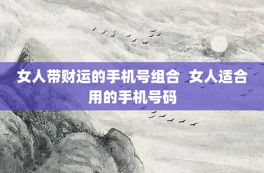 女人带财运的手机号组合  女人适合用的手机号码