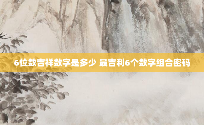 6位数吉祥数字是多少 最吉利6个数字组合密码