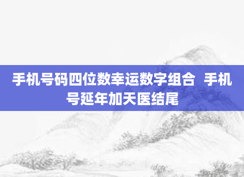 手机号码四位数幸运数字组合  手机号延年加天医结尾