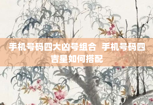 手机号码四大凶号组合  手机号码四吉星如何搭配