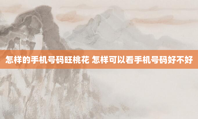 怎样的手机号码旺桃花 怎样可以看手机号码好不好