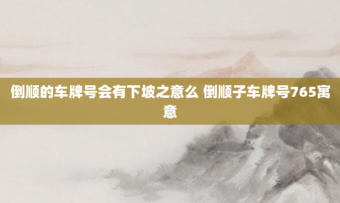 倒顺的车牌号会有下坡之意么 倒顺子车牌号765寓意