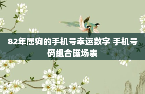 82年属狗的手机号幸运数字 手机号码组合磁场表
